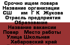 Срочно ищем повара  › Название организации ­ “СШ 40“ им. Г.К. Жукова › Отрасль предприятия ­ Образование  › Название вакансии ­ Повар › Место работы ­ Улица Школьная, 17 - Хабаровский край Работа » Вакансии   . Хабаровский край